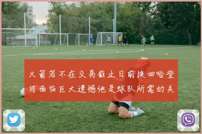 火箭若不在交易截止日前换回哈登将面临巨大遗憾他是球队所需的关键拼图