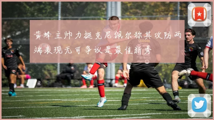 黄蜂主帅力挺克尼佩尔称其攻防两端表现无可争议是最佳新秀