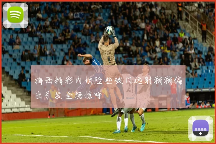 梅西精彩内切险些破门远射稍稍偏出引发全场惊呼