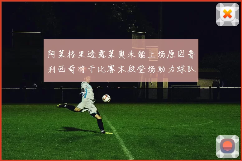 阿莱格里透露莱奥未能上场原因普利西奇将于比赛末段登场助力球队