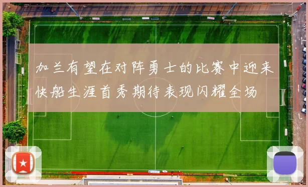 加兰有望在对阵勇士的比赛中迎来快船生涯首秀期待表现闪耀全场