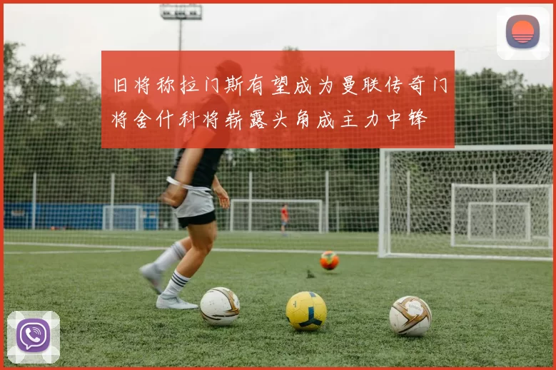 旧将称拉门斯有望成为曼联传奇门将舍什科将崭露头角成主力中锋