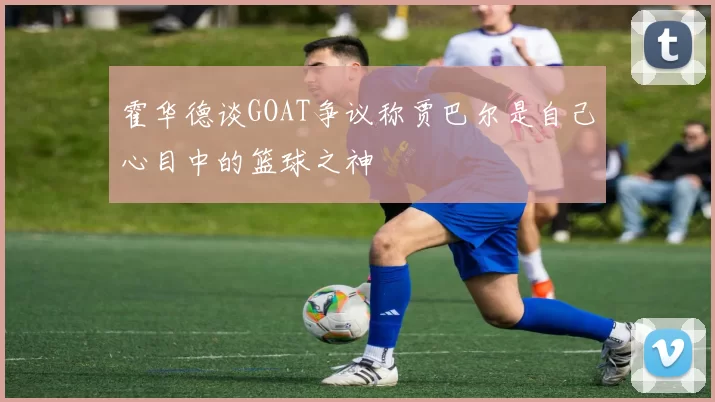 霍华德谈GOAT争议称贾巴尔是自己心目中的篮球之神