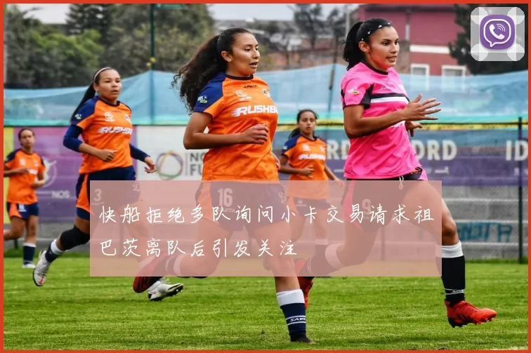 快船拒绝多队询问小卡交易请求祖巴茨离队后引发关注