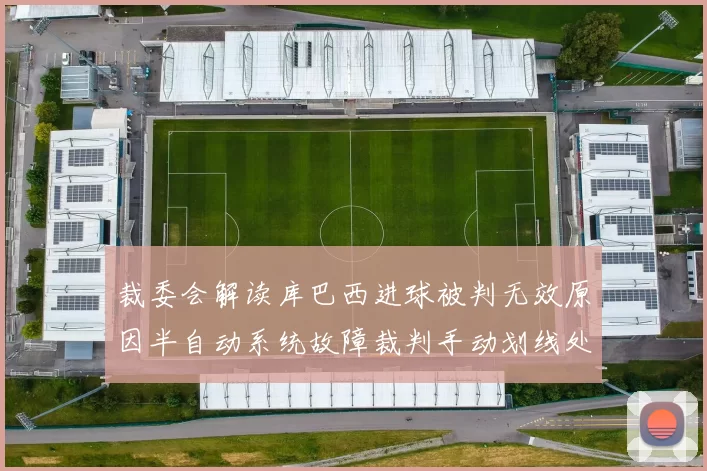 裁委会解读库巴西进球被判无效原因半自动系统故障裁判手动划线处理