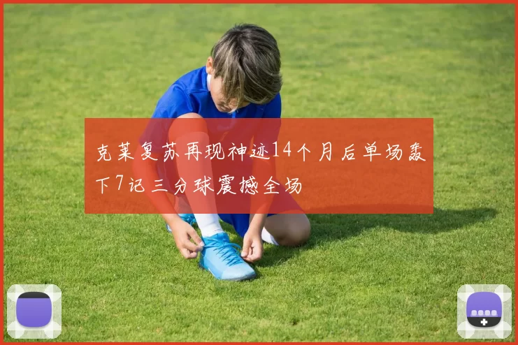 克莱复苏再现神迹14个月后单场轰下7记三分球震撼全场