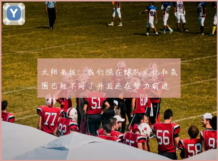 太阳老板：我们现在球队文化和氛围已经不同了并且还在努力前进