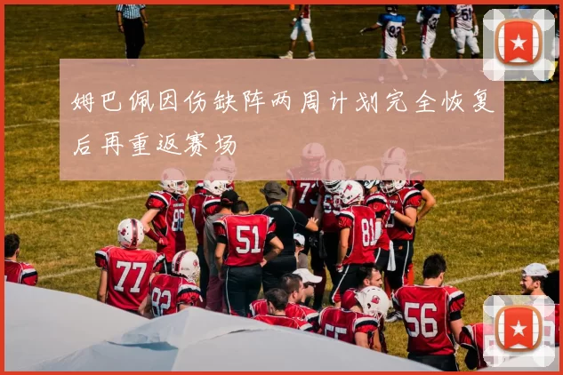 姆巴佩因伤缺阵两周计划完全恢复后再重返赛场