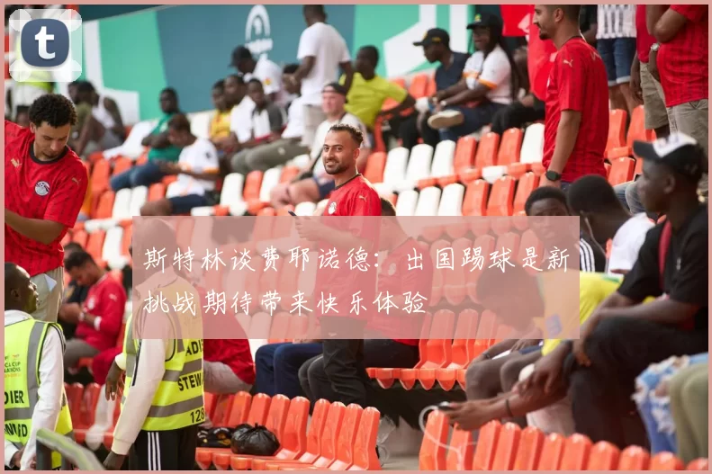 斯特林谈费耶诺德：出国踢球是新挑战期待带来快乐体验
