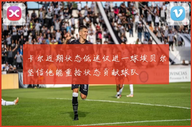 卡尔近期状态低迷仅进一球埃贝尔坚信他能重拾状态贡献球队