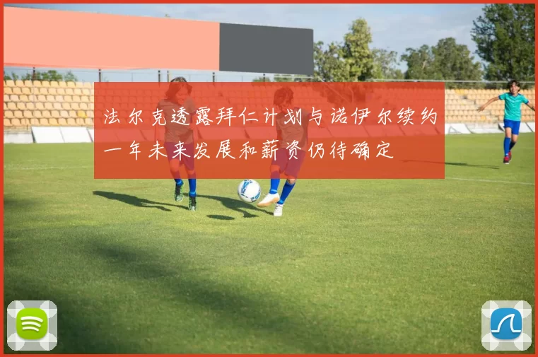 法尔克透露拜仁计划与诺伊尔续约一年未来发展和薪资仍待确定