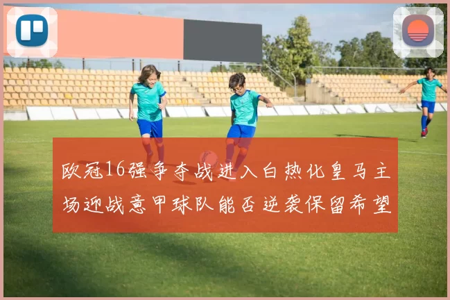 欧冠16强争夺战进入白热化皇马主场迎战意甲球队能否逆袭保留希望