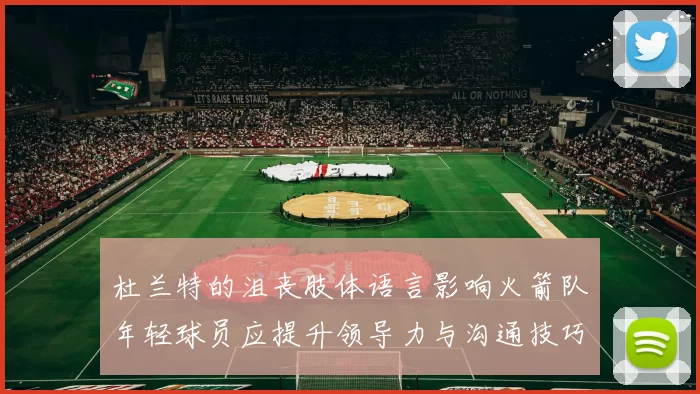 杜兰特的沮丧肢体语言影响火箭队年轻球员应提升领导力与沟通技巧