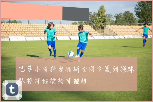 巴萨小将科尔特斯合同今夏到期球队将评估续约可能性
