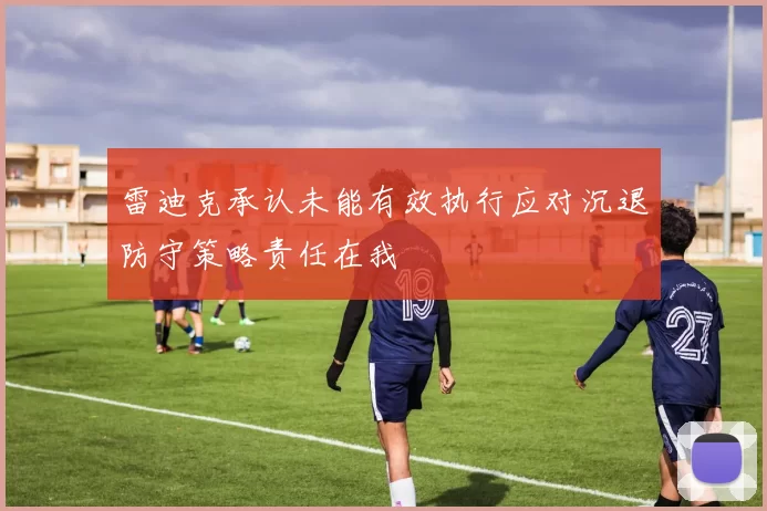 雷迪克承认未能有效执行应对沉退防守策略责任在我