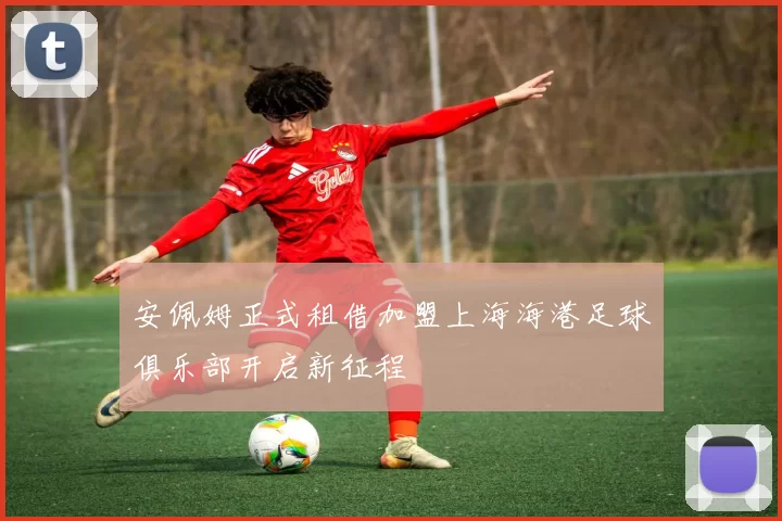 安佩姆正式租借加盟上海海港足球俱乐部开启新征程