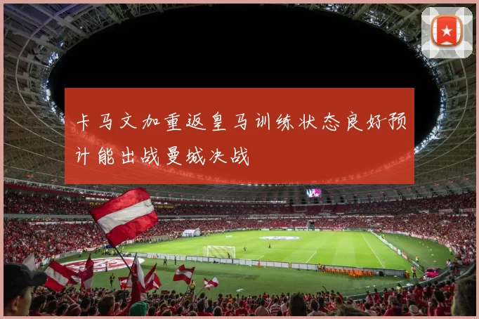 卡马文加重返皇马训练状态良好预计能出战曼城决战