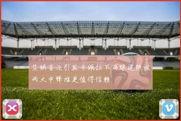 艾顿言论引发卡佩拉不满球迷热议两大中锋谁更值得信赖