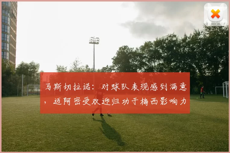 马斯切拉诺：对球队表现感到满意，迈阿密受欢迎归功于梅西影响力