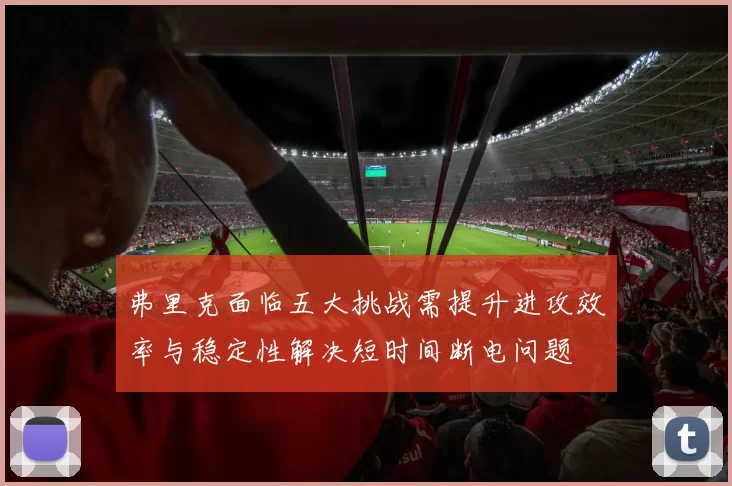 弗里克面临五大挑战需提升进攻效率与稳定性解决短时间断电问题