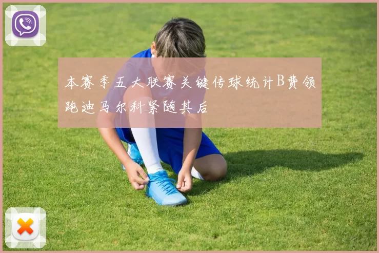本赛季五大联赛关键传球统计B费领跑迪马尔科紧随其后