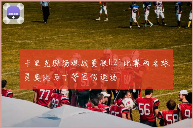 卡里克现场观战曼联U21比赛两名球员奥比马丁等因伤退场