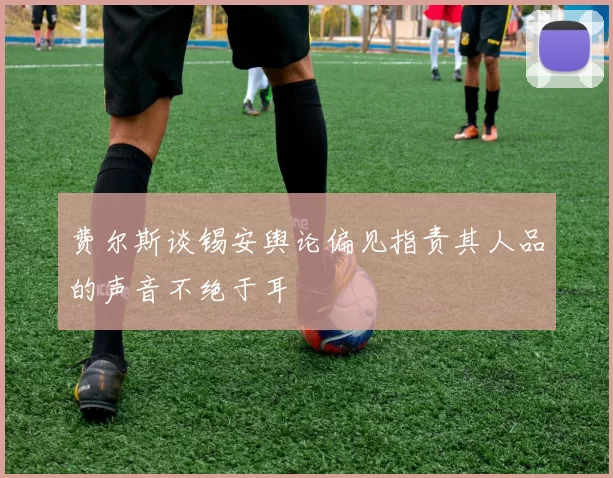 费尔斯谈锡安舆论偏见指责其人品的声音不绝于耳