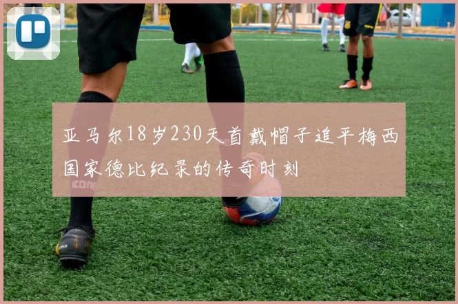 亚马尔18岁230天首戴帽子追平梅西国家德比纪录的传奇时刻