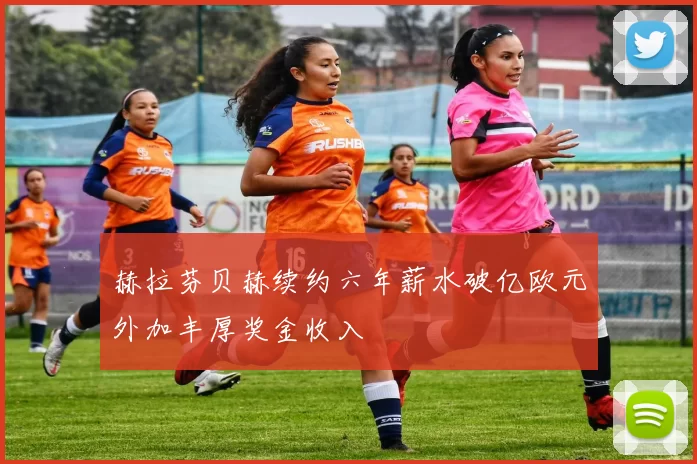 赫拉芬贝赫续约六年薪水破亿欧元外加丰厚奖金收入