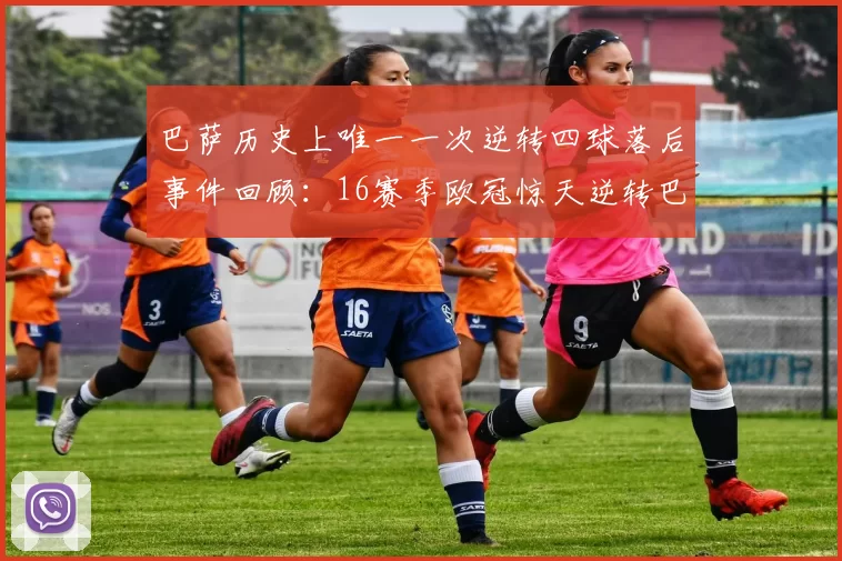 巴萨历史上唯一一次逆转四球落后事件回顾：16赛季欧冠惊天逆转巴黎